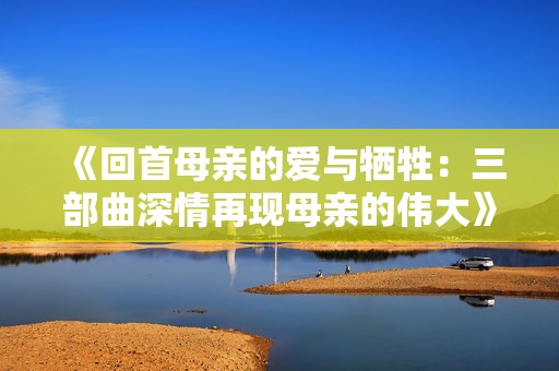 《回首母亲的爱与牺牲：三部曲深情再现母亲的伟大》