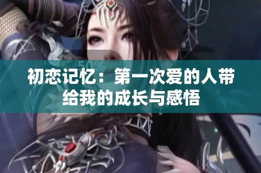初恋记忆：第一次爱的人带给我的成长与感悟