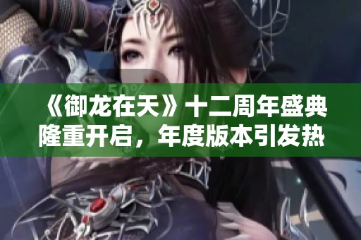 《御龙在天》十二周年盛典隆重开启，年度版本引发热潮！