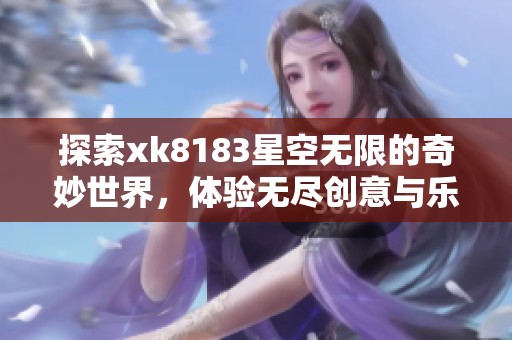 探索xk8183星空无限的奇妙世界，体验无尽创意与乐趣