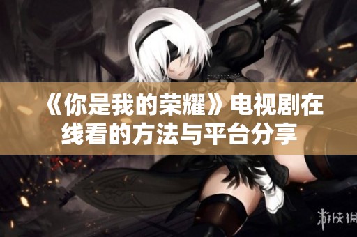 《你是我的荣耀》电视剧在线看的方法与平台分享