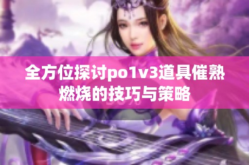 全方位探讨po1v3道具催熟燃烧的技巧与策略