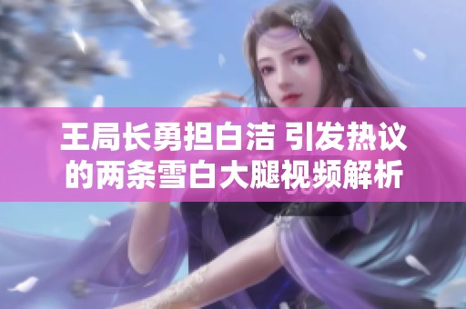 王局长勇担白洁 引发热议的两条雪白大腿视频解析