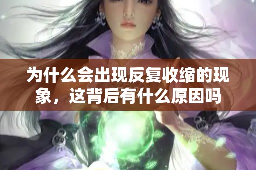 为什么会出现反复收缩的现象，这背后有什么原因吗