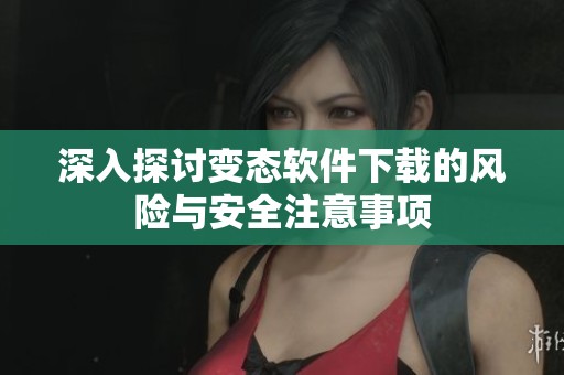深入探讨变态软件下载的风险与安全注意事项