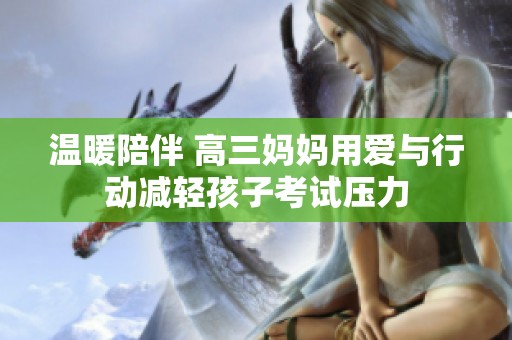温暖陪伴 高三妈妈用爱与行动减轻孩子考试压力