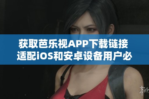 获取芭乐视APP下载链接 适配iOS和安卓设备用户必看