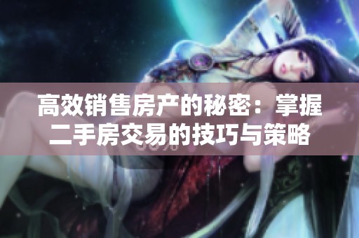 高效销售房产的秘密：掌握二手房交易的技巧与策略
