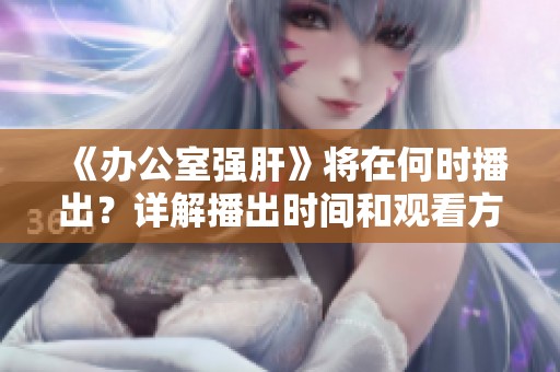 《办公室强肝》将在何时播出？详解播出时间和观看方式
