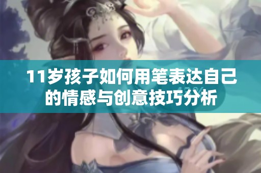 11岁孩子如何用笔表达自己的情感与创意技巧分析