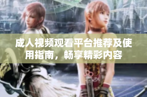 成人视频观看平台推荐及使用指南，畅享精彩内容