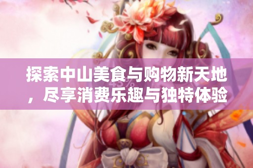 探索中山美食与购物新天地，尽享消费乐趣与独特体验