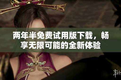 两年半免费试用版下载，畅享无限可能的全新体验