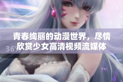 青春绚丽的动漫世界，尽情欣赏少女高清视频流媒体
