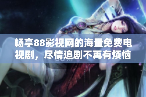 畅享88影视网的海量免费电视剧，尽情追剧不再有烦恼