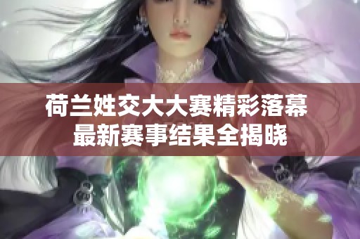 荷兰姓交大大赛精彩落幕 最新赛事结果全揭晓