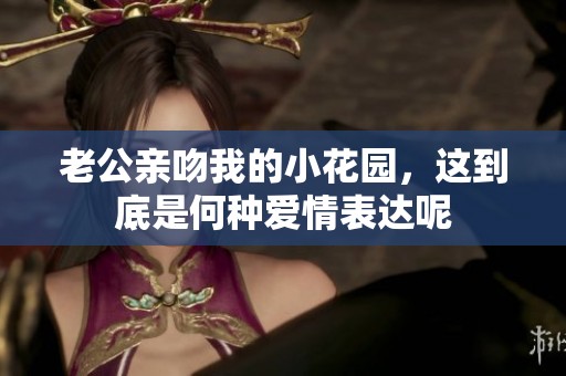 老公亲吻我的小花园，这到底是何种爱情表达呢