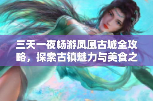 三天一夜畅游凤凰古城全攻略，探索古镇魅力与美食之旅