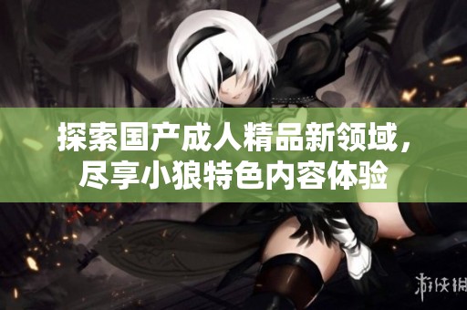 探索国产成人精品新领域，尽享小狼特色内容体验