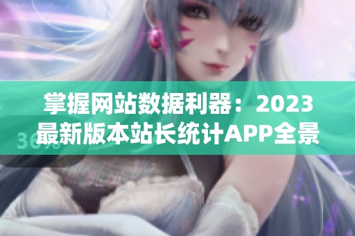 掌握网站数据利器：2023最新版本站长统计APP全景评测