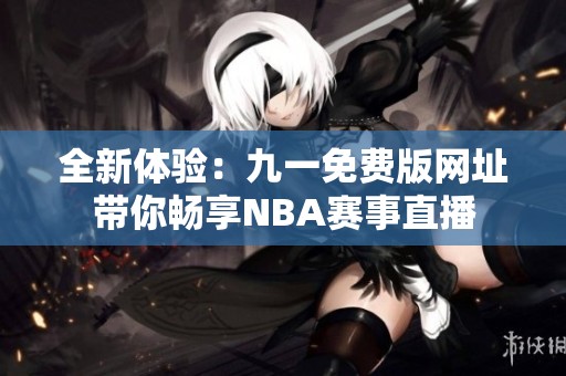 全新体验：九一免费版网址带你畅享NBA赛事直播