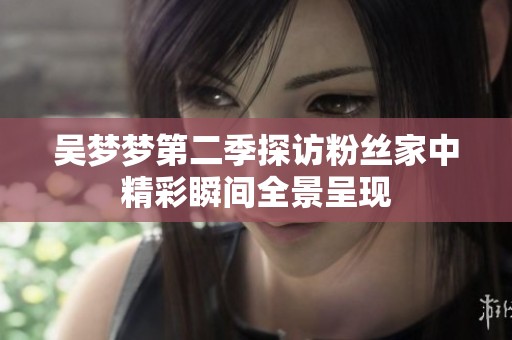 吴梦梦第二季探访粉丝家中精彩瞬间全景呈现