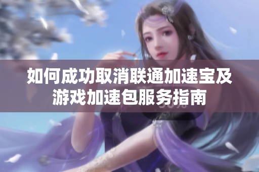 如何成功取消联通加速宝及游戏加速包服务指南