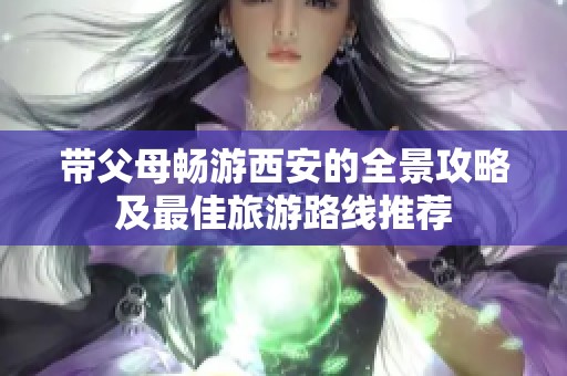 带父母畅游西安的全景攻略及最佳旅游路线推荐