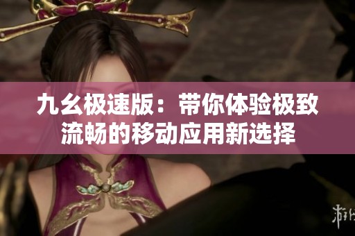 九幺极速版：带你体验极致流畅的移动应用新选择