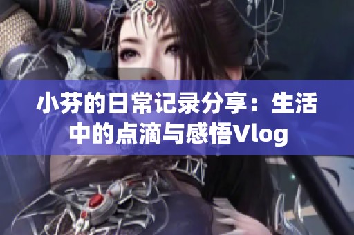 小芬的日常记录分享：生活中的点滴与感悟Vlog