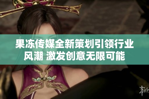 果冻传媒全新策划引领行业风潮 激发创意无限可能