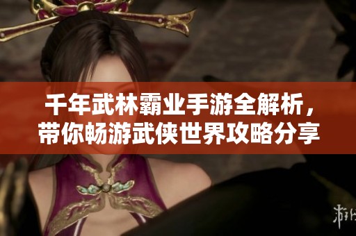 千年武林霸业手游全解析，带你畅游武侠世界攻略分享