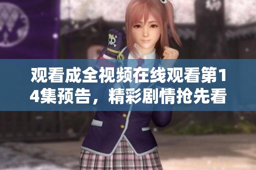 观看成全视频在线观看第14集预告，精彩剧情抢先看！