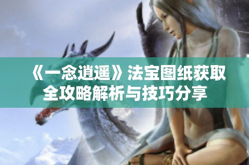 《一念逍遥》法宝图纸获取全攻略解析与技巧分享
