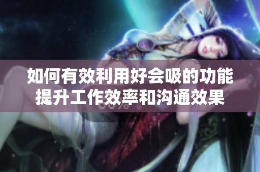 如何有效利用好会吸的功能提升工作效率和沟通效果