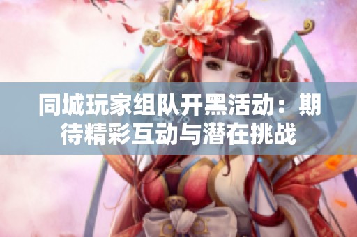 同城玩家组队开黑活动：期待精彩互动与潜在挑战