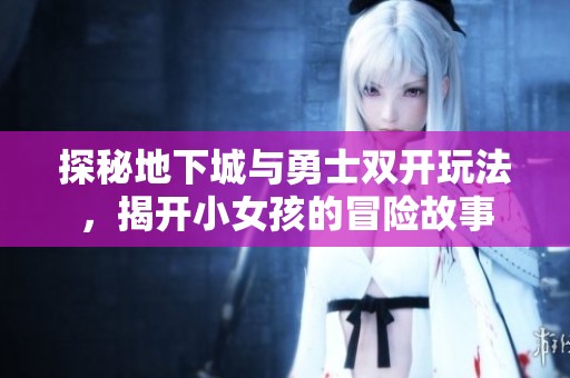 探秘地下城与勇士双开玩法，揭开小女孩的冒险故事