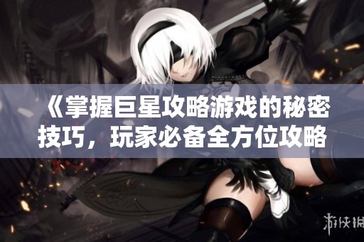 《掌握巨星攻略游戏的秘密技巧，玩家必备全方位攻略指南》