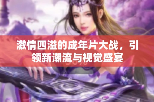 激情四溢的成年片大战，引领新潮流与视觉盛宴