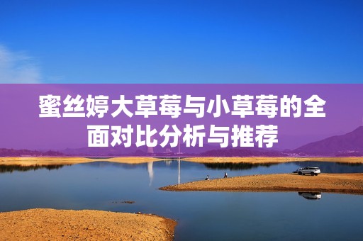 蜜丝婷大草莓与小草莓的全面对比分析与推荐