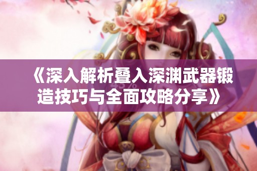 《深入解析叠入深渊武器锻造技巧与全面攻略分享》