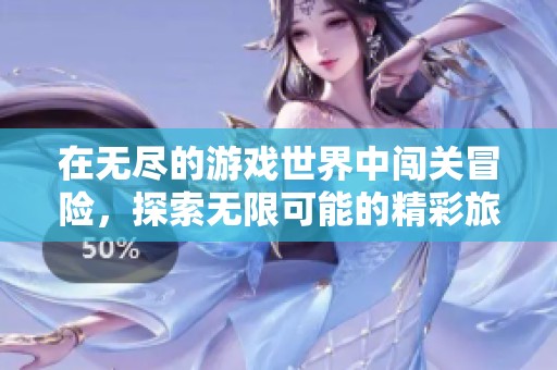 在无尽的游戏世界中闯关冒险，探索无限可能的精彩旅程