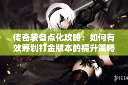 传奇装备点化攻略：如何有效筹划打金版本的提升策略
