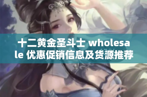 十二黄金圣斗士 wholesale 优惠促销信息及货源推荐
