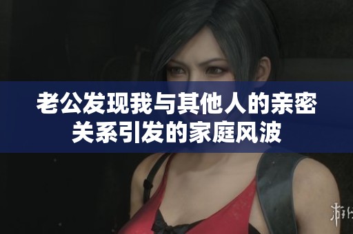 老公发现我与其他人的亲密关系引发的家庭风波