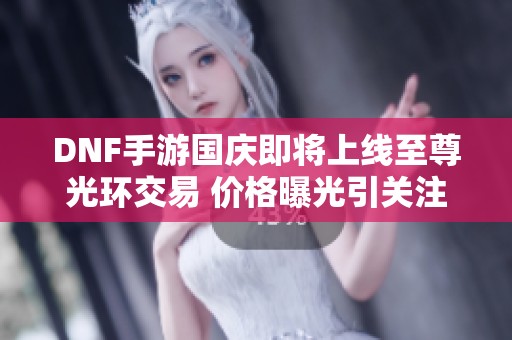 DNF手游国庆即将上线至尊光环交易 价格曝光引关注