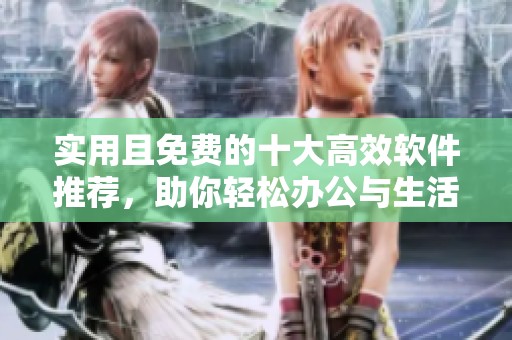 实用且免费的十大高效软件推荐，助你轻松办公与生活