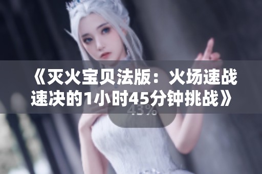 《灭火宝贝法版：火场速战速决的1小时45分钟挑战》