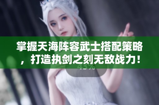 掌握天海阵容武士搭配策略，打造执剑之刻无敌战力！