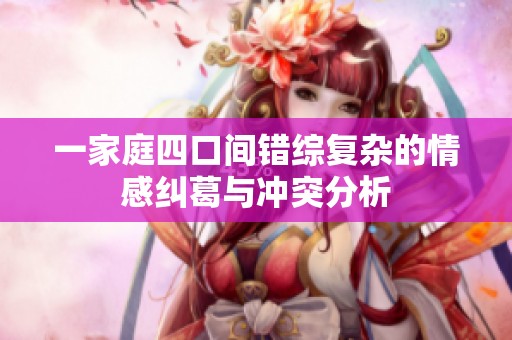 一家庭四口间错综复杂的情感纠葛与冲突分析
